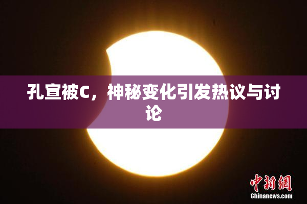 孔宣被C，神秘变化引发热议与讨论