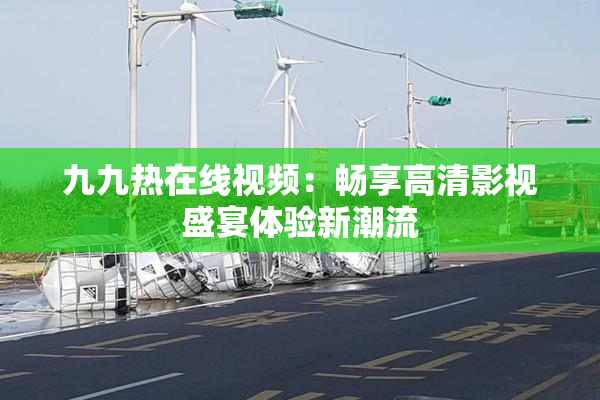 九九热在线视频：畅享高清影视盛宴体验新潮流