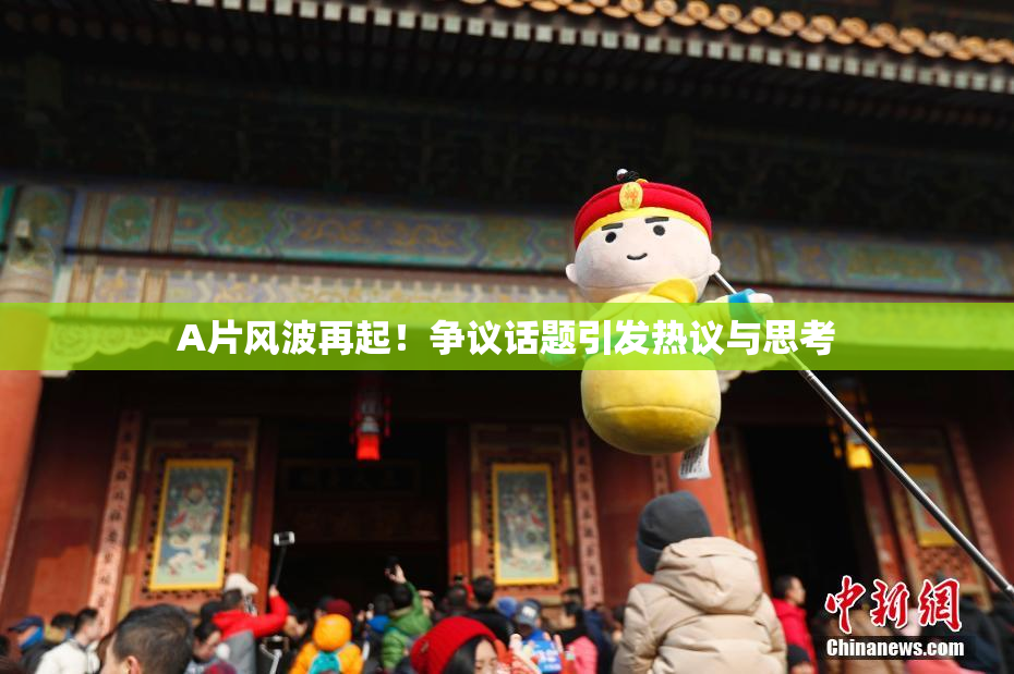 A片风波再起！争议话题引发热议与思考
