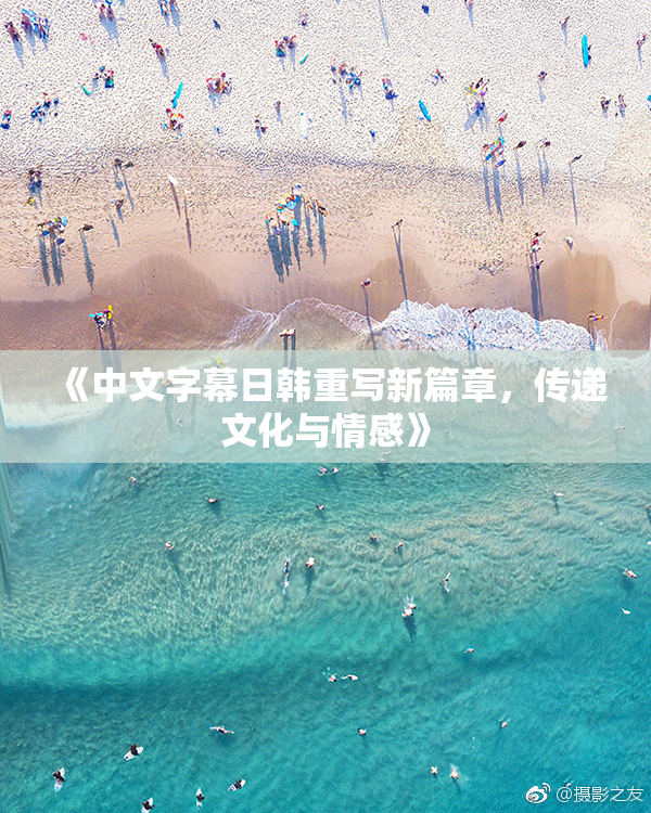 《中文字幕日韩重写新篇章，传递文化与情感》