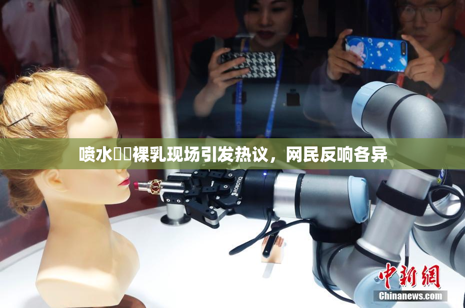 喷水❌‌裸乳现场引发热议，网民反响各异