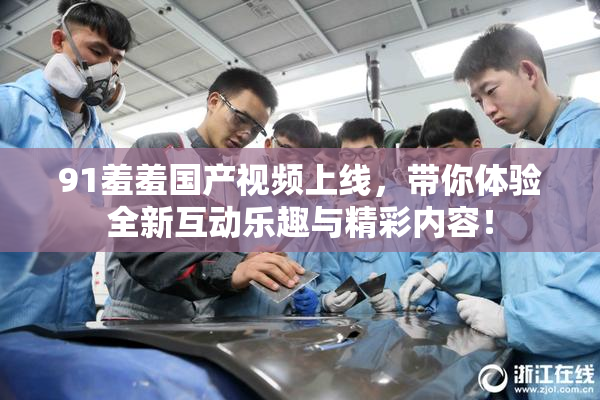 91羞羞国产视频上线，带你体验全新互动乐趣与精彩内容！