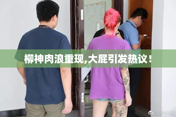 柳神肉浪重现,大屁引发热议！