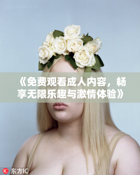 《免费观看成人内容，畅享无限乐趣与激情体验》