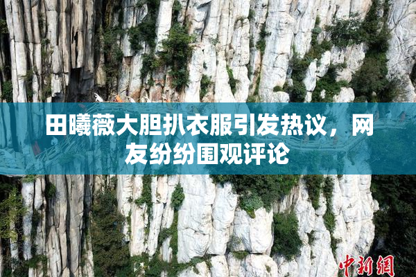 田曦薇大胆扒衣服引发热议，网友纷纷围观评论