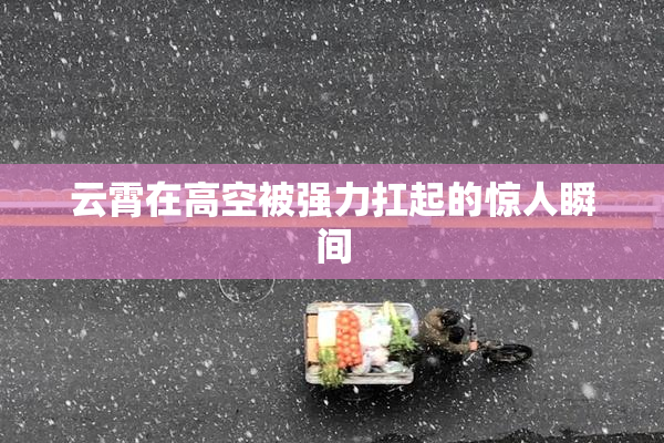 云霄在高空被强力扛起的惊人瞬间