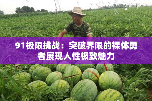 91极限挑战：突破界限的裸体勇者展现人性极致魅力