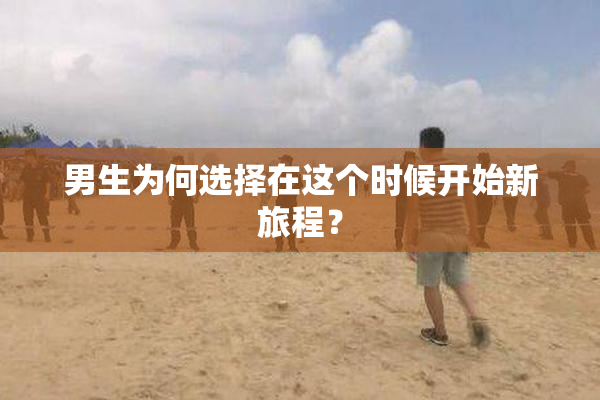 男生为何选择在这个时候开始新旅程？