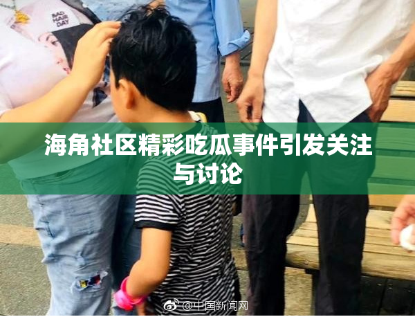 海角社区精彩吃瓜事件引发关注与讨论