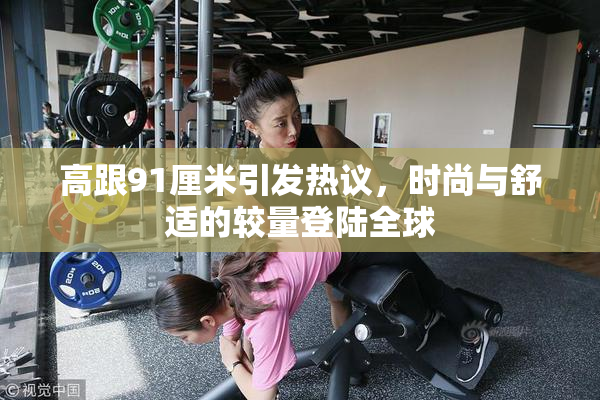 高跟91厘米引发热议，时尚与舒适的较量登陆全球