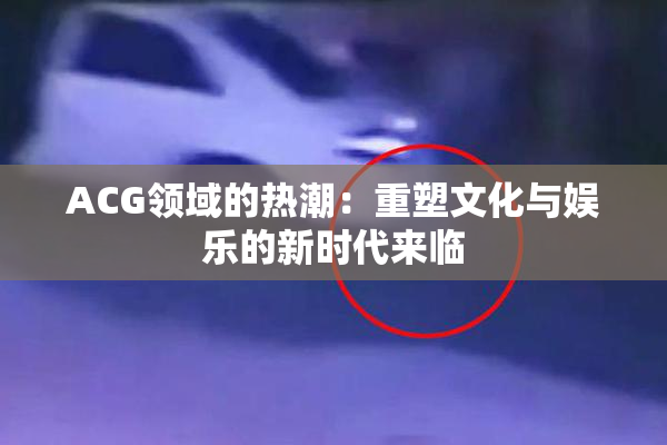 ACG领域的热潮：重塑文化与娱乐的新时代来临
