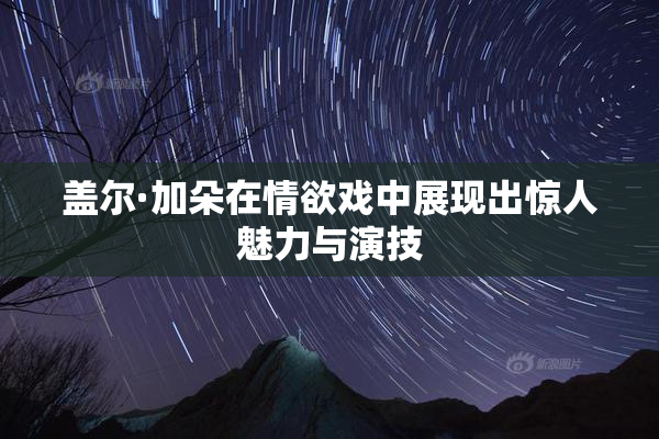 盖尔·加朵在情欲戏中展现出惊人魅力与演技