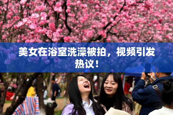 美女在浴室洗澡被拍，视频引发热议！