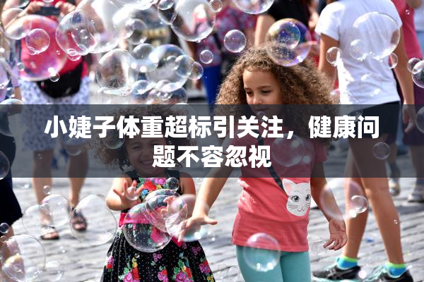 小婕子体重超标引关注，健康问题不容忽视