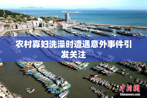 农村寡妇洗澡时遭遇意外事件引发关注