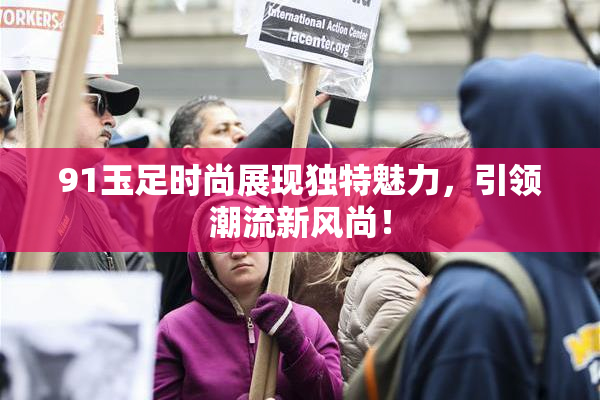 91玉足时尚展现独特魅力，引领潮流新风尚！