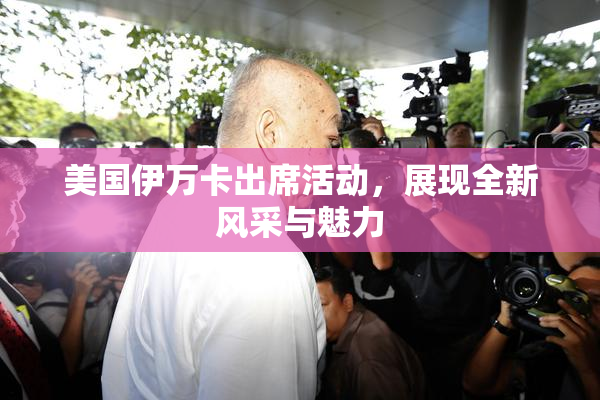 美国伊万卡出席活动，展现全新风采与魅力