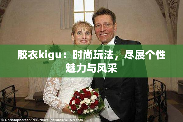 胶衣kigu：时尚玩法，尽展个性魅力与风采