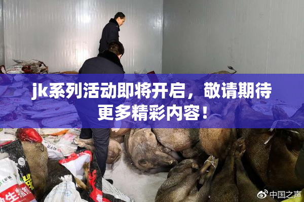 jk系列活动即将开启，敬请期待更多精彩内容！