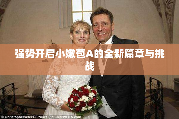 强势开启小嫩苞A的全新篇章与挑战