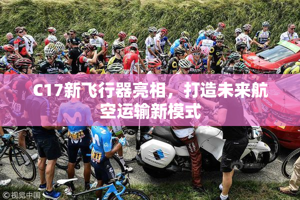 C17新飞行器亮相，打造未来航空运输新模式