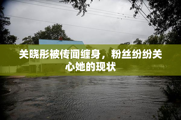 关晓彤被传闻缠身，粉丝纷纷关心她的现状