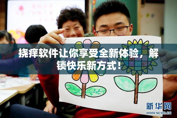 挠痒软件让你享受全新体验，解锁快乐新方式！