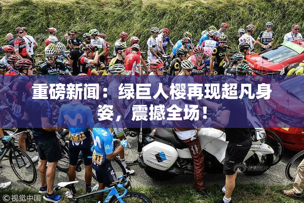 重磅新闻：绿巨人樱再现超凡身姿，震撼全场！