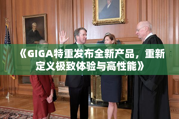 《GIGA特重发布全新产品，重新定义极致体验与高性能》