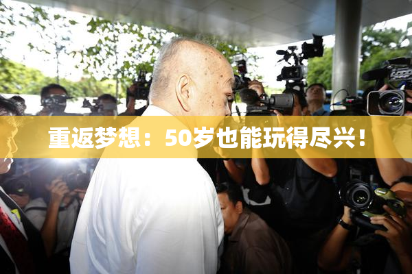 重返梦想：50岁也能玩得尽兴！