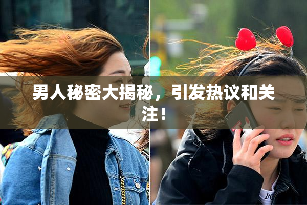 男人秘密大揭秘，引发热议和关注！