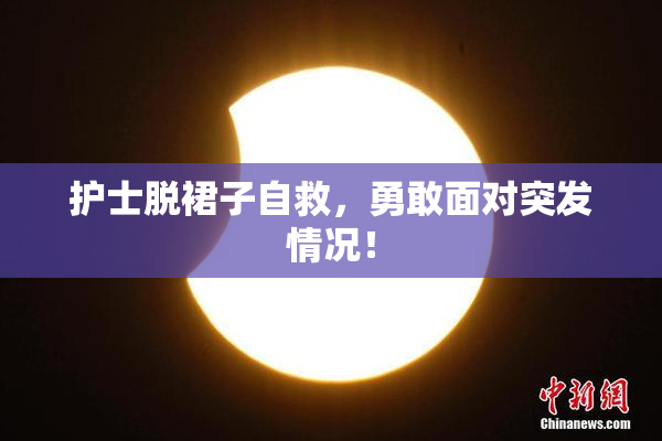 护士脱裙子自救，勇敢面对突发情况！