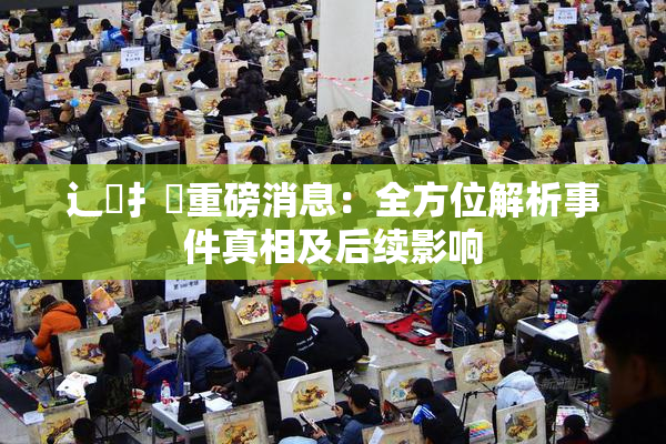 辶喿扌畐重磅消息：全方位解析事件真相及后续影响