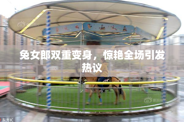 兔女郎双重变身，惊艳全场引发热议