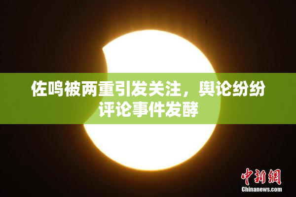 佐鸣被两重引发关注，舆论纷纷评论事件发酵