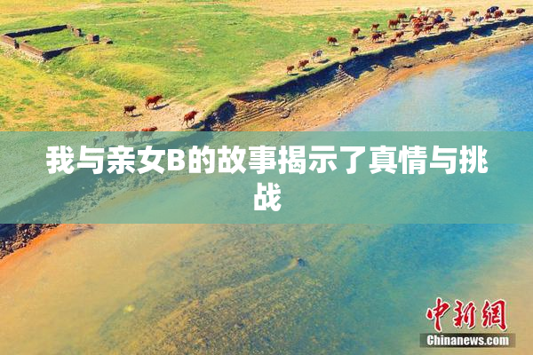 我与亲女B的故事揭示了真情与挑战