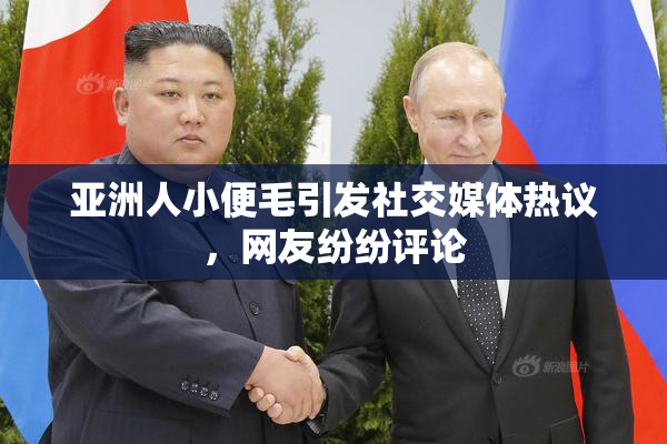 亚洲人小便毛引发社交媒体热议，网友纷纷评论