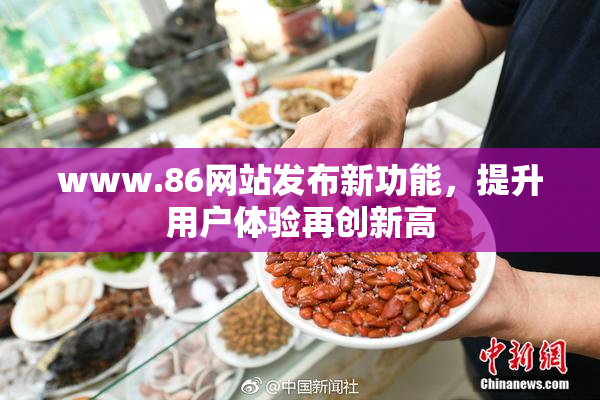 www.86网站发布新功能，提升用户体验再创新高