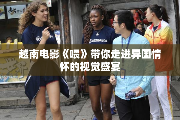 越南电影《喂》带你走进异国情怀的视觉盛宴