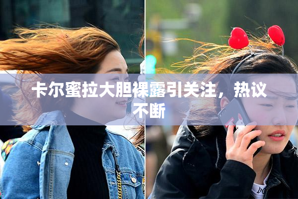 卡尔蜜拉大胆裸露引关注，热议不断