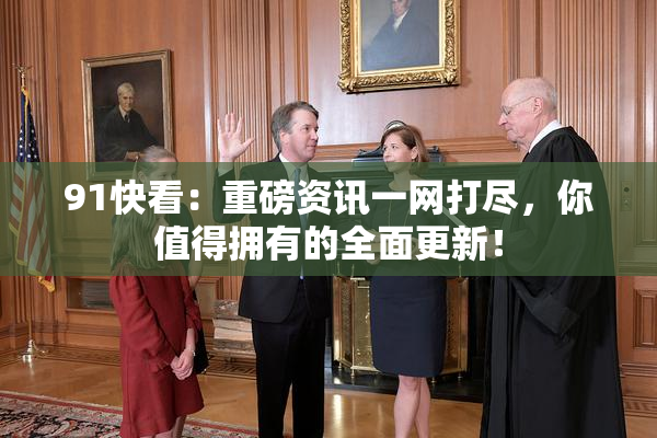 91快看：重磅资讯一网打尽，你值得拥有的全面更新！