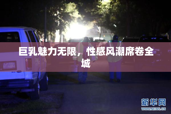 巨乳魅力无限，性感风潮席卷全城