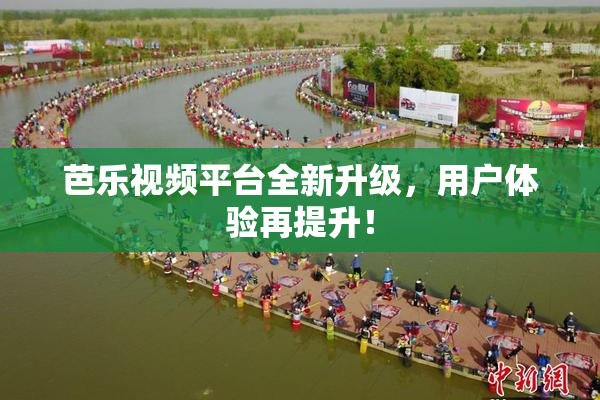 芭乐视频平台全新升级，用户体验再提升！
