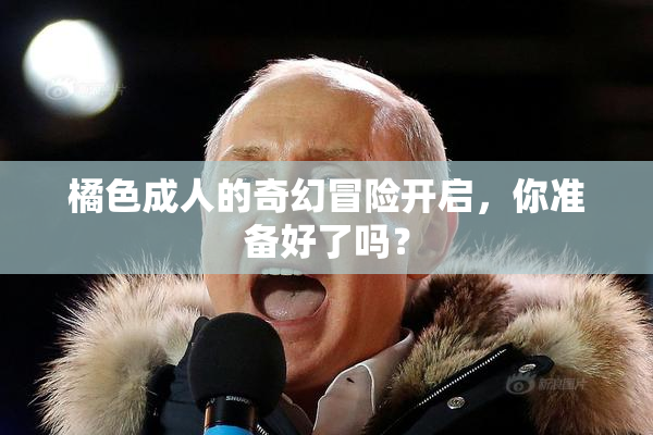 橘色成人的奇幻冒险开启，你准备好了吗？