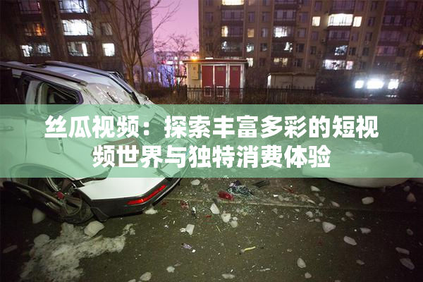 丝瓜视频：探索丰富多彩的短视频世界与独特消费体验