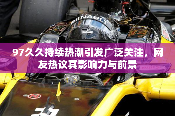97久久持续热潮引发广泛关注，网友热议其影响力与前景