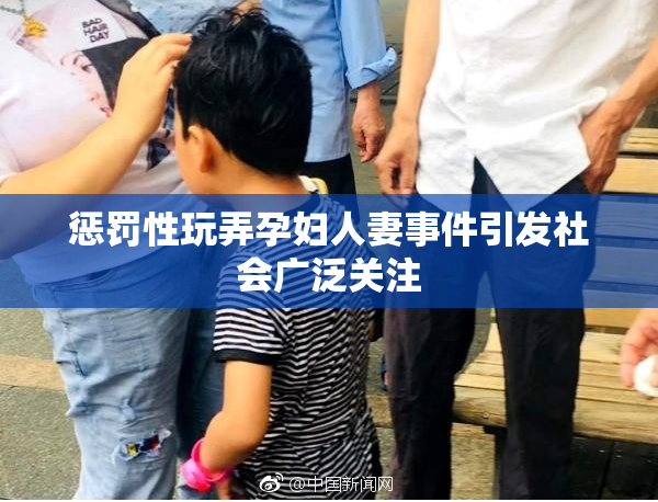 惩罚性玩弄孕妇人妻事件引发社会广泛关注