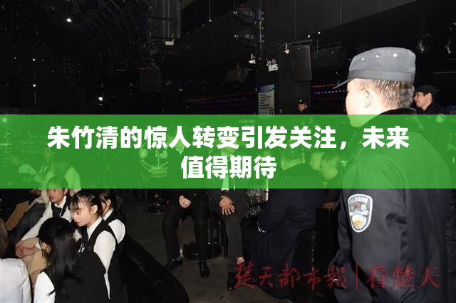 朱竹清的惊人转变引发关注，未来值得期待