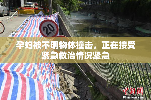 孕妇被不明物体撞击，正在接受紧急救治情况紧急