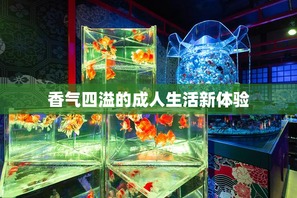 香气四溢的成人生活新体验